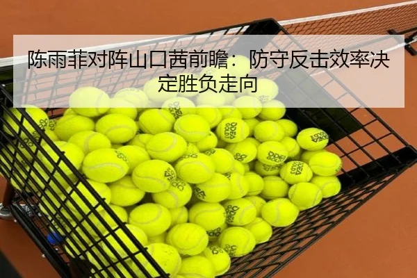 陈雨菲对阵山口茜前瞻：防守反击效率决定胜负走向