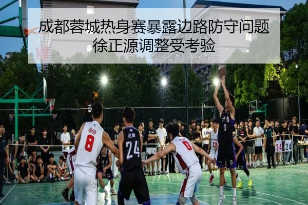 成都蓉城热身赛暴露边路防守问题 徐正源调整受考验