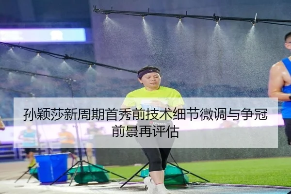 孙颖莎新周期首秀前技术细节微调与争冠前景再评估